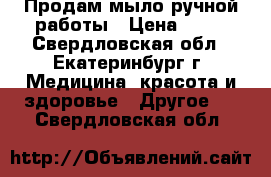 Продам мыло ручной работы › Цена ­ 80 - Свердловская обл., Екатеринбург г. Медицина, красота и здоровье » Другое   . Свердловская обл.